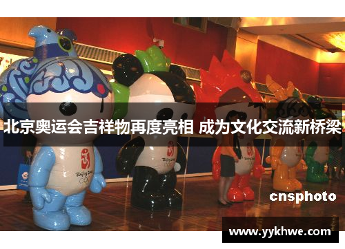 北京奥运会吉祥物再度亮相 成为文化交流新桥梁