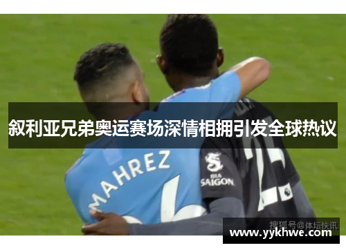 叙利亚兄弟奥运赛场深情相拥引发全球热议