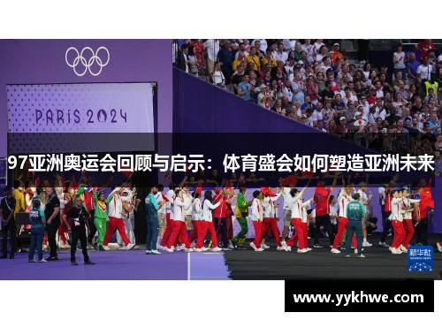 97亚洲奥运会回顾与启示：体育盛会如何塑造亚洲未来