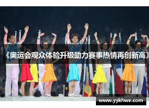 《奥运会观众体验升级助力赛事热情再创新高》